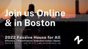 Join us online and in Boston. 2022 Passive House for All. Efficiency, electrification, embodied carbon, and equity. June 10 and 17. www.phnconference.org.