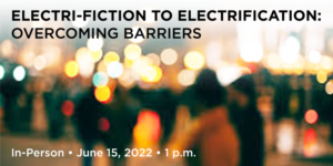 Electri-fiction to Electrification: Overcoming Barriers, In-Person, June 15, 2022, 1pm.